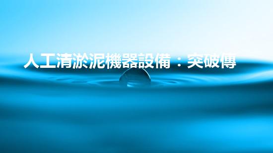 人工清淤泥機器設備：突破傳統(tǒng)，創(chuàng)新無限！